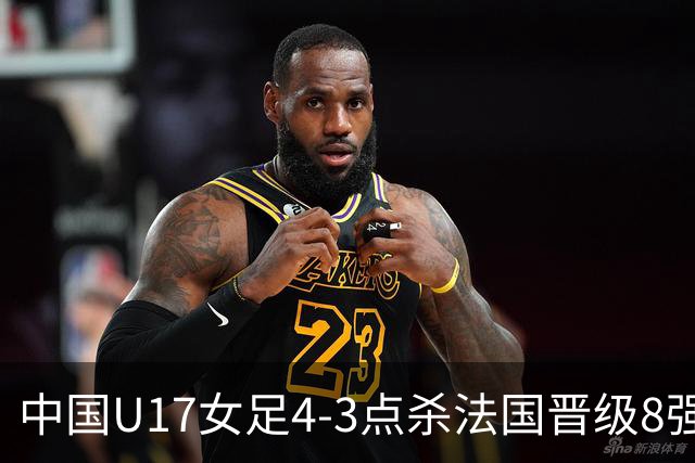 中国U17女足4-3点杀法国晋级8强，牛子琪两度扑点+屡献神扑