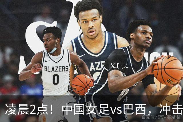 凌晨2点！中国女足vs巴西，冲击U17世界杯首个4强，传来2个好消息