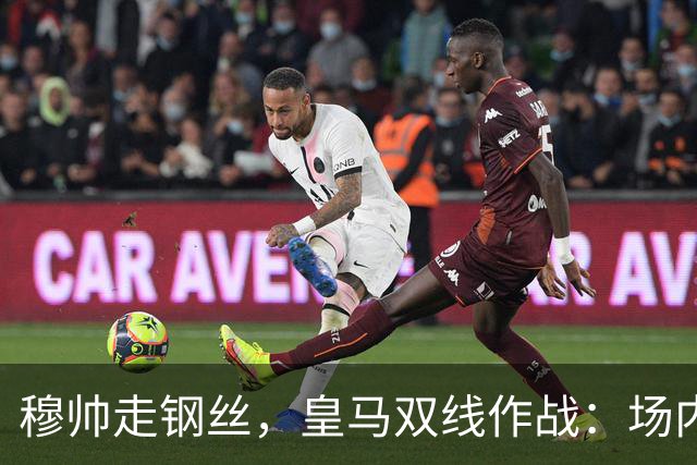 穆帅走钢丝，皇马双线作战：场内争三分 + 场外继续对峙西甲主席特瓦斯
