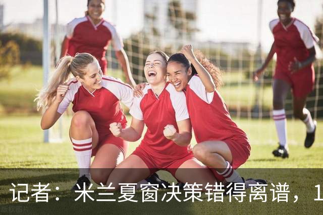 记者：米兰夏窗决策错得离谱，1月补救恐怕为时已晚