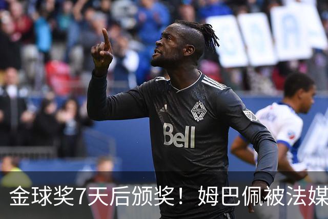 金球奖7天后颁奖！姆巴佩被法媒评为赛季最佳 感言：我做了很多傻事